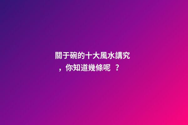 關于碗的十大風水講究，你知道幾條呢？